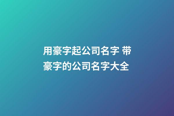 用豪字起公司名字 带豪字的公司名字大全-第1张-公司起名-玄机派